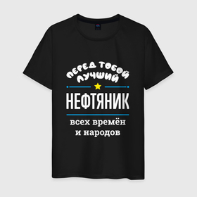 Мужская футболка хлопок с принтом Перед тобой лучший нефтяник всех времён и народов в Белгороде, 100% хлопок | прямой крой, круглый вырез горловины, длина до линии бедер, слегка спущенное плечо. | 