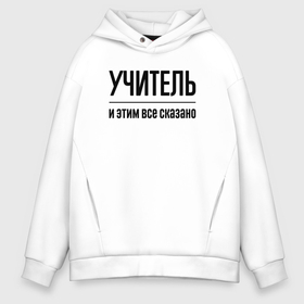 Мужское худи Oversize хлопок с принтом Учитель   и этим все сказано в Курске, френч-терри — 70% хлопок, 30% полиэстер. Мягкий теплый начес внутри —100% хлопок | боковые карманы, эластичные манжеты и нижняя кромка, капюшон на магнитной кнопке | 