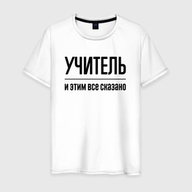 Мужская футболка хлопок с принтом Учитель   и этим все сказано в городе Новоалтайск, 100% хлопок | прямой крой, круглый вырез горловины, длина до линии бедер, слегка спущенное плечо. | 