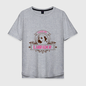 Мужская футболка хлопок Oversize с принтом I love my labrador в Курске, 100% хлопок | свободный крой, круглый ворот, “спинка” длиннее передней части | 