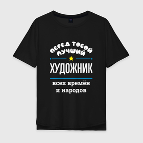 Мужская футболка хлопок Oversize с принтом Перед тобой лучший художник всех времён и народов в Кировске, 100% хлопок | свободный крой, круглый ворот, “спинка” длиннее передней части | 