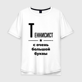 Мужская футболка хлопок Oversize с принтом Теннисист   с очень большой буквы в Белгороде, 100% хлопок | свободный крой, круглый ворот, “спинка” длиннее передней части | Тематика изображения на принте: 