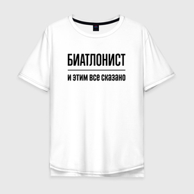 Мужская футболка хлопок Oversize с принтом Биатлонист   и этим все сказано в Екатеринбурге, 100% хлопок | свободный крой, круглый ворот, “спинка” длиннее передней части | 