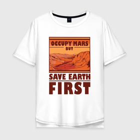 Мужская футболка хлопок Oversize с принтом Occupy mars but save earth first в Тюмени, 100% хлопок | свободный крой, круглый ворот, “спинка” длиннее передней части | 