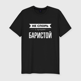 Мужская футболка хлопок Slim с принтом Не спорь с лучшим баристой в Екатеринбурге, 92% хлопок, 8% лайкра | приталенный силуэт, круглый вырез ворота, длина до линии бедра, короткий рукав | 
