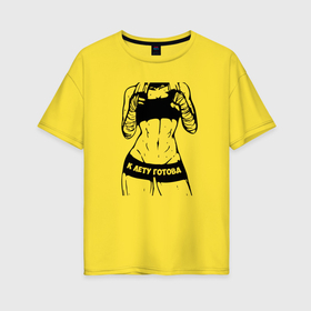 Женская футболка хлопок Oversize с принтом К лету готова, женский фитнес в Петрозаводске, 100% хлопок | свободный крой, круглый ворот, спущенный рукав, длина до линии бедер
 | 