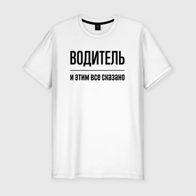 Мужская футболка хлопок Slim с принтом Водитель   и этим все сказано в Санкт-Петербурге, 92% хлопок, 8% лайкра | приталенный силуэт, круглый вырез ворота, длина до линии бедра, короткий рукав | 