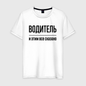Мужская футболка хлопок с принтом Водитель   и этим все сказано в Петрозаводске, 100% хлопок | прямой крой, круглый вырез горловины, длина до линии бедер, слегка спущенное плечо. | 