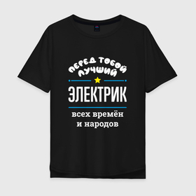 Мужская футболка хлопок Oversize с принтом Перед тобой лучший электрик всех времён и народов в Белгороде, 100% хлопок | свободный крой, круглый ворот, “спинка” длиннее передней части | 