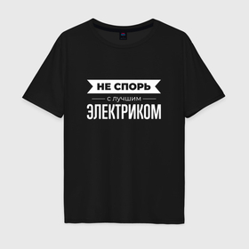 Мужская футболка хлопок Oversize с принтом Не спорь с лучшим электриком в Белгороде, 100% хлопок | свободный крой, круглый ворот, “спинка” длиннее передней части | 