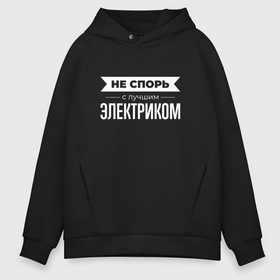 Мужское худи Oversize хлопок с принтом Не спорь с лучшим электриком в Тюмени, френч-терри — 70% хлопок, 30% полиэстер. Мягкий теплый начес внутри —100% хлопок | боковые карманы, эластичные манжеты и нижняя кромка, капюшон на магнитной кнопке | Тематика изображения на принте: 