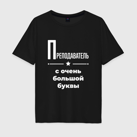 Мужская футболка хлопок Oversize с принтом Преподаватель с очень большой буквы в Екатеринбурге, 100% хлопок | свободный крой, круглый ворот, “спинка” длиннее передней части | 