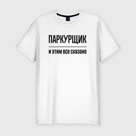 Мужская футболка хлопок Slim с принтом Паркурщик   и этим все сказано в Санкт-Петербурге, 92% хлопок, 8% лайкра | приталенный силуэт, круглый вырез ворота, длина до линии бедра, короткий рукав | 