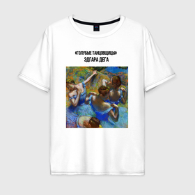 Мужская футболка хлопок Oversize с принтом Эдгара Дега голубые танцовщицы в Санкт-Петербурге, 100% хлопок | свободный крой, круглый ворот, “спинка” длиннее передней части | Тематика изображения на принте: 