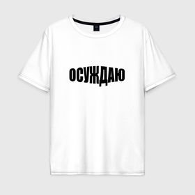 Мужская футболка хлопок Oversize с принтом Осуждаю всё в Екатеринбурге, 100% хлопок | свободный крой, круглый ворот, “спинка” длиннее передней части | 