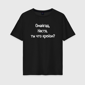 Женская футболка хлопок Oversize с принтом Омайгад, Настя, ты что крейзи   надпись в Новосибирске, 100% хлопок | свободный крой, круглый ворот, спущенный рукав, длина до линии бедер
 | 