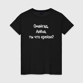 Женская футболка хлопок с принтом Омайгад, Алёна, ты что крейзи   надпись в Новосибирске, 100% хлопок | прямой крой, круглый вырез горловины, длина до линии бедер, слегка спущенное плечо | 