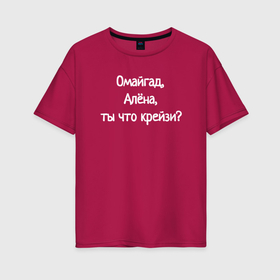 Женская футболка хлопок Oversize с принтом Омайгад, Алёна, ты что крейзи   надпись в Екатеринбурге, 100% хлопок | свободный крой, круглый ворот, спущенный рукав, длина до линии бедер
 | 