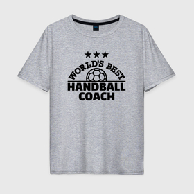 Мужская футболка хлопок Oversize с принтом Лучший в мире гандбольный тренер в Курске, 100% хлопок | свободный крой, круглый ворот, “спинка” длиннее передней части | 