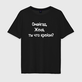 Мужская футболка хлопок Oversize с принтом Омайгад, Женя, ты что крейзи   надпись в Белгороде, 100% хлопок | свободный крой, круглый ворот, “спинка” длиннее передней части | 