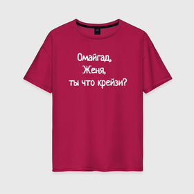 Женская футболка хлопок Oversize с принтом Омайгад, Женя, ты что крейзи   надпись в Новосибирске, 100% хлопок | свободный крой, круглый ворот, спущенный рукав, длина до линии бедер
 | 