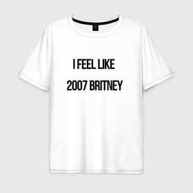 Мужская футболка хлопок Oversize с принтом I feel like 2007 Britney в Санкт-Петербурге, 100% хлопок | свободный крой, круглый ворот, “спинка” длиннее передней части | Тематика изображения на принте: 