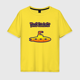 Мужская футболка хлопок Oversize с принтом We all live in the yellow submarine в Кировске, 100% хлопок | свободный крой, круглый ворот, “спинка” длиннее передней части | 