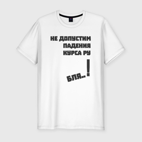 Мужская футболка хлопок Slim с принтом Не допустим падения курса рубля в Екатеринбурге, 92% хлопок, 8% лайкра | приталенный силуэт, круглый вырез ворота, длина до линии бедра, короткий рукав | 