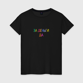 Женская футболка хлопок с принтом За деньги да разноцветное в Екатеринбурге, 100% хлопок | прямой крой, круглый вырез горловины, длина до линии бедер, слегка спущенное плечо | 