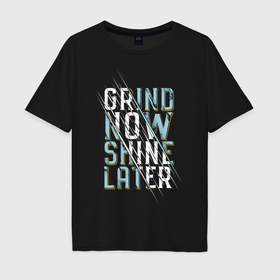 Мужская футболка хлопок Oversize с принтом Grind now Shine later в Екатеринбурге, 100% хлопок | свободный крой, круглый ворот, “спинка” длиннее передней части | 