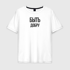 Мужская футболка хлопок Oversize с принтом Быть Добру в Белгороде, 100% хлопок | свободный крой, круглый ворот, “спинка” длиннее передней части | 