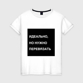 Женская футболка хлопок с принтом Идеально, но нужно перевязать в Екатеринбурге, 100% хлопок | прямой крой, круглый вырез горловины, длина до линии бедер, слегка спущенное плечо | 