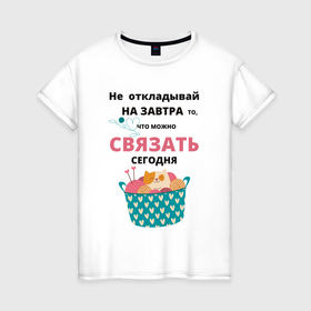Женская футболка хлопок с принтом Не откладывай на завтра   то что можно сделать сегодня в Санкт-Петербурге, 100% хлопок | прямой крой, круглый вырез горловины, длина до линии бедер, слегка спущенное плечо | 