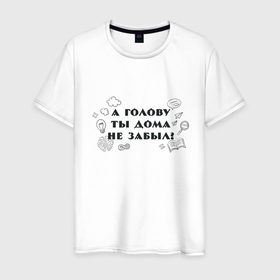 Мужская футболка хлопок с принтом А голову ты дома не забыл в Екатеринбурге, 100% хлопок | прямой крой, круглый вырез горловины, длина до линии бедер, слегка спущенное плечо. | 