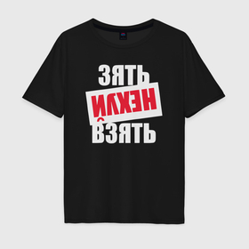 Мужская футболка хлопок Oversize с принтом Зять нехуй взять в Новосибирске, 100% хлопок | свободный крой, круглый ворот, “спинка” длиннее передней части | 