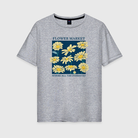 Женская футболка хлопок Oversize с принтом Flowers market where all the daisies go в Белгороде, 100% хлопок | свободный крой, круглый ворот, спущенный рукав, длина до линии бедер
 | 