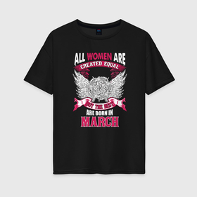 Женская футболка хлопок Oversize с принтом Women are created equal, but the best in March в Белгороде, 100% хлопок | свободный крой, круглый ворот, спущенный рукав, длина до линии бедер
 | 