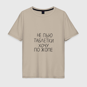 Мужская футболка хлопок Oversize с принтом Не пью таблетки хочу по жопе в Екатеринбурге, 100% хлопок | свободный крой, круглый ворот, “спинка” длиннее передней части | 