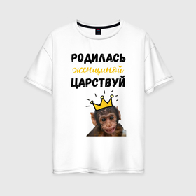 Женская футболка хлопок Oversize с принтом Родилась женщиной   царствуй в Екатеринбурге, 100% хлопок | свободный крой, круглый ворот, спущенный рукав, длина до линии бедер
 | 