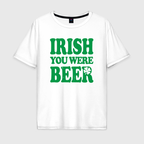 Мужская футболка хлопок Oversize с принтом Irish you were beer в Петрозаводске, 100% хлопок | свободный крой, круглый ворот, “спинка” длиннее передней части | Тематика изображения на принте: 