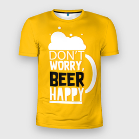 Мужская футболка 3D Slim с принтом Dont worry   beer happy в Белгороде, 100% полиэстер с улучшенными характеристиками | приталенный силуэт, круглая горловина, широкие плечи, сужается к линии бедра | Тематика изображения на принте: 