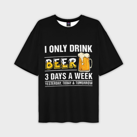 Мужская футболка oversize 3D с принтом I only drink beer 3 days a week в Тюмени,  |  | Тематика изображения на принте: 