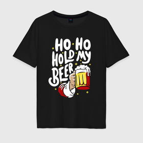 Мужская футболка хлопок Oversize с принтом Ho ho   hold my beer в Белгороде, 100% хлопок | свободный крой, круглый ворот, “спинка” длиннее передней части | 