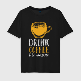 Мужская футболка хлопок Oversize с принтом Пей кофе и будь офигенным в Тюмени, 100% хлопок | свободный крой, круглый ворот, “спинка” длиннее передней части | 