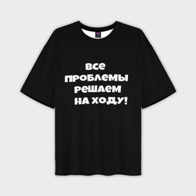 Мужская футболка oversize 3D с принтом Все проблемы решаем на ходу в Кировске,  |  | Тематика изображения на принте: 