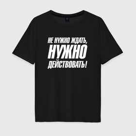 Мужская футболка хлопок Oversize с принтом Не нужно ждать   нужно действовать в Кировске, 100% хлопок | свободный крой, круглый ворот, “спинка” длиннее передней части | 