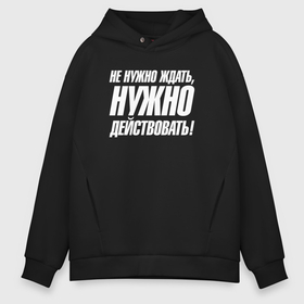 Мужское худи Oversize хлопок с принтом Не нужно ждать   нужно действовать в Санкт-Петербурге, френч-терри — 70% хлопок, 30% полиэстер. Мягкий теплый начес внутри —100% хлопок | боковые карманы, эластичные манжеты и нижняя кромка, капюшон на магнитной кнопке | 