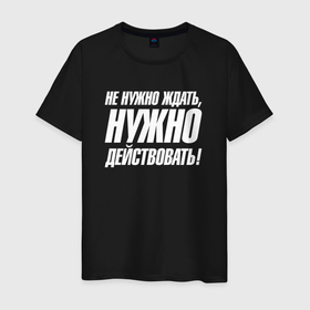 Мужская футболка хлопок с принтом Не нужно ждать   нужно действовать в городе Новоалтайск, 100% хлопок | прямой крой, круглый вырез горловины, длина до линии бедер, слегка спущенное плечо. | 