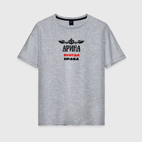 Женская футболка хлопок Oversize с принтом Арина всегда права именная в Санкт-Петербурге, 100% хлопок | свободный крой, круглый ворот, спущенный рукав, длина до линии бедер
 | 