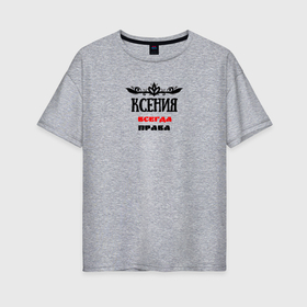 Женская футболка хлопок Oversize с принтом Ксения всегда права в Курске, 100% хлопок | свободный крой, круглый ворот, спущенный рукав, длина до линии бедер
 | 